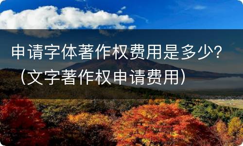 申请字体著作权费用是多少？（文字著作权申请费用）