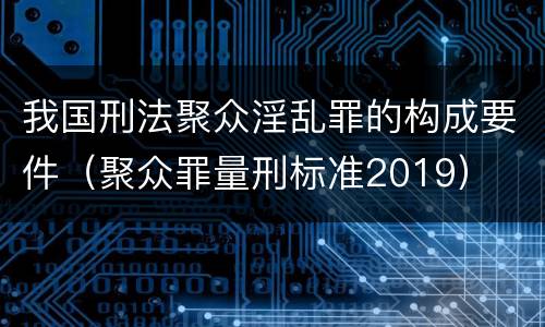 我国刑法聚众淫乱罪的构成要件（聚众罪量刑标准2019）