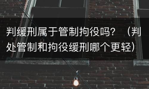 判缓刑属于管制拘役吗？（判处管制和拘役缓刑哪个更轻）