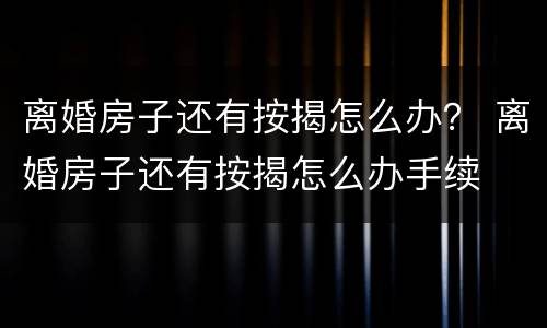 离婚房子还有按揭怎么办？ 离婚房子还有按揭怎么办手续