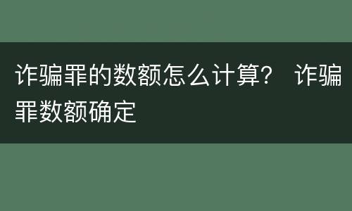 诈骗罪的数额怎么计算？ 诈骗罪数额确定