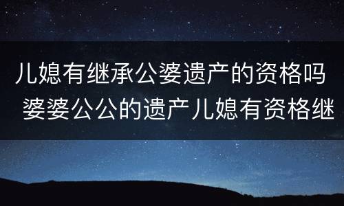 儿媳有继承公婆遗产的资格吗 婆婆公公的遗产儿媳有资格继承吗