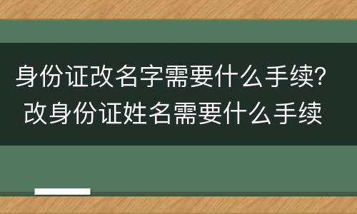 身份证改名字需要什么手续？ 改身份证姓名需要什么手续