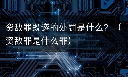 资敌罪既遂的处罚是什么？（资敌罪是什么罪）