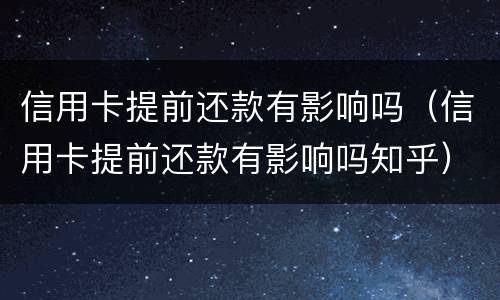 信用卡提前还款有影响吗（信用卡提前还款有影响吗知乎）