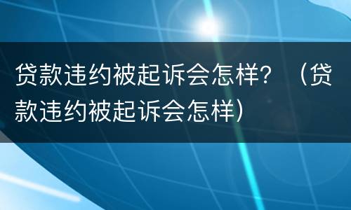 贷款违约被起诉会怎样？（贷款违约被起诉会怎样）