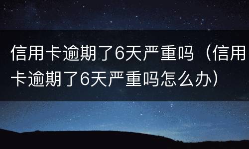 信用卡逾期了6天严重吗（信用卡逾期了6天严重吗怎么办）