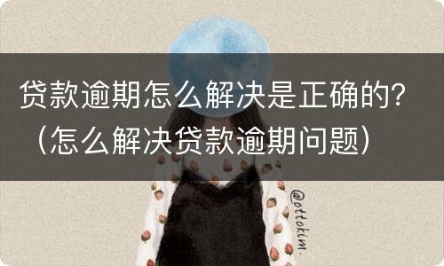 贷款逾期怎么解决是正确的？（怎么解决贷款逾期问题）