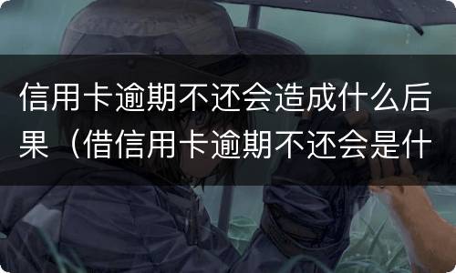 信用卡逾期不还会造成什么后果（借信用卡逾期不还会是什么后果）