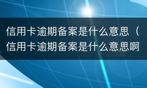 信用卡逾期备案是什么意思（信用卡逾期备案是什么意思啊）