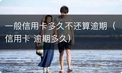 一般信用卡多久不还算逾期（信用卡 逾期多久）