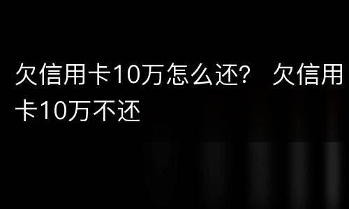 欠信用卡10万怎么还？ 欠信用卡10万不还