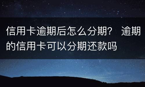 信用卡逾期后怎么分期？ 逾期的信用卡可以分期还款吗