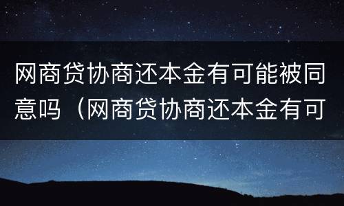 网商贷协商还本金有可能被同意吗（网商贷协商还本金有可能被同意吗）