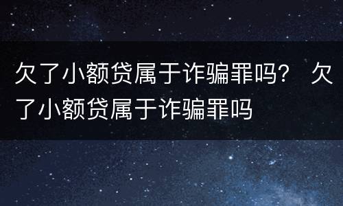 欠了小额贷属于诈骗罪吗？ 欠了小额贷属于诈骗罪吗