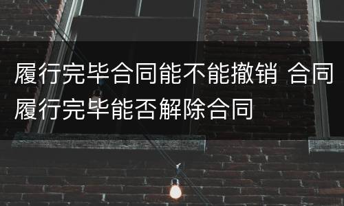 履行完毕合同能不能撤销 合同履行完毕能否解除合同