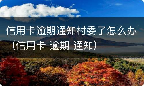 信用卡逾期通知村委了怎么办（信用卡 逾期 通知）