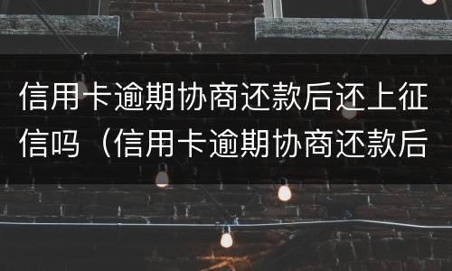 信用卡逾期协商还款后还上征信吗（信用卡逾期协商还款后还上征信吗会影响吗）