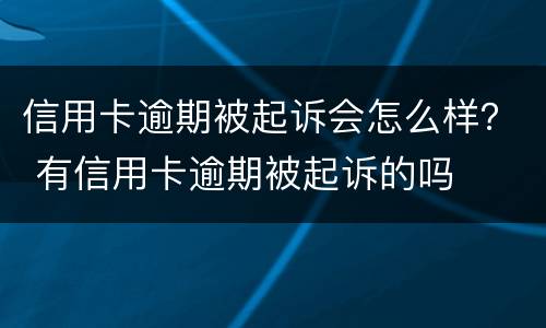 信用卡逾期被起诉会怎么样？ 有信用卡逾期被起诉的吗