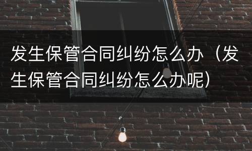 发生保管合同纠纷怎么办（发生保管合同纠纷怎么办呢）