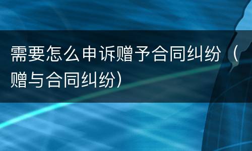 需要怎么申诉赠予合同纠纷（赠与合同纠纷）