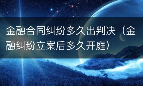 金融合同纠纷多久出判决（金融纠纷立案后多久开庭）