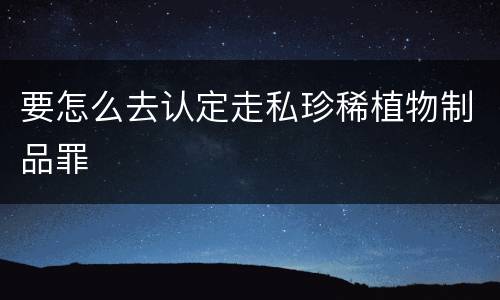 要怎么去认定走私珍稀植物制品罪