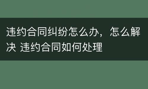 违约合同纠纷怎么办，怎么解决 违约合同如何处理