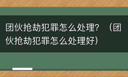 团伙抢劫犯罪怎么处理？（团伙抢劫犯罪怎么处理好）
