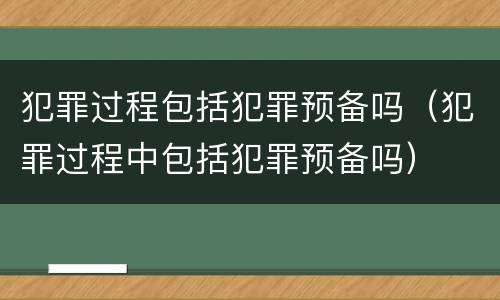 犯罪过程包括犯罪预备吗（犯罪过程中包括犯罪预备吗）