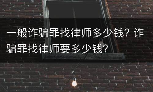 一般诈骗罪找律师多少钱? 诈骗罪找律师要多少钱?