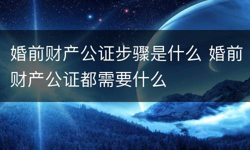 婚前财产公证步骤是什么 婚前财产公证都需要什么