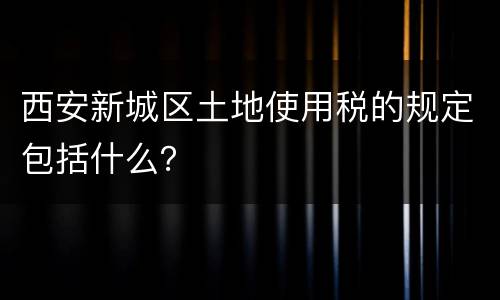 西安新城区土地使用税的规定包括什么？