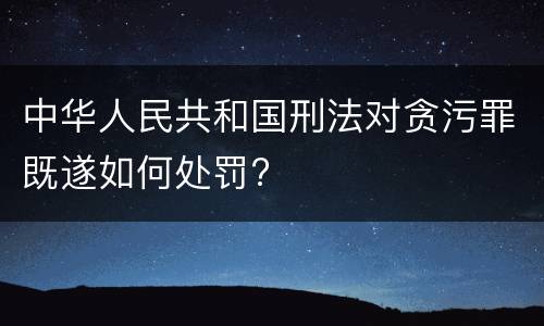 中华人民共和国刑法对贪污罪既遂如何处罚?