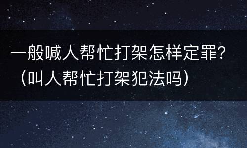 一般喊人帮忙打架怎样定罪？（叫人帮忙打架犯法吗）