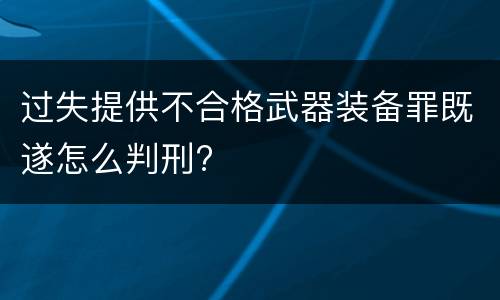 过失提供不合格武器装备罪既遂怎么判刑?