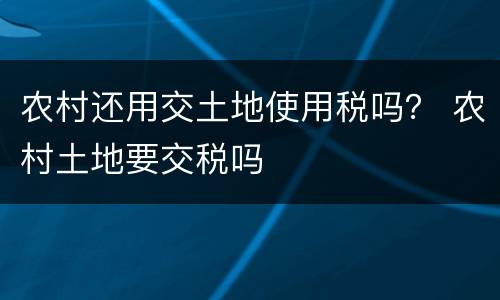 农村还用交土地使用税吗？ 农村土地要交税吗