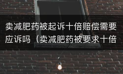 卖减肥药被起诉十倍赔偿需要应诉吗（卖减肥药被要求十倍赔偿）