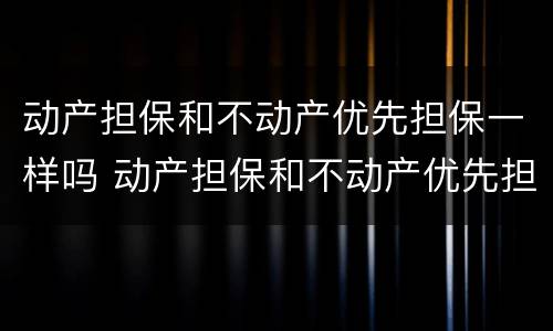 动产担保和不动产优先担保一样吗 动产担保和不动产优先担保一样吗为什么