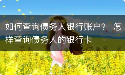 如何查询债务人银行账户？ 怎样查询债务人的银行卡