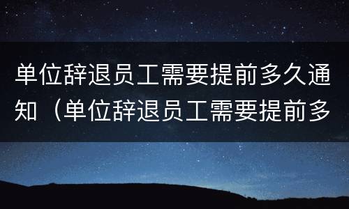 单位辞退员工需要提前多久通知（单位辞退员工需要提前多久通知领导）