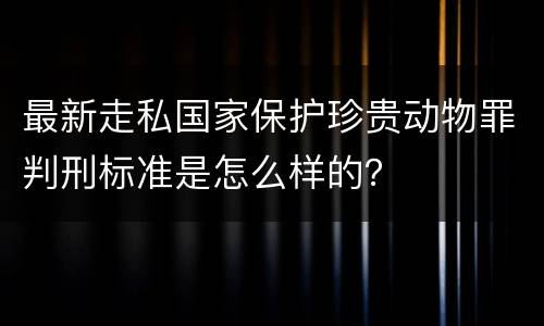 最新走私国家保护珍贵动物罪判刑标准是怎么样的？
