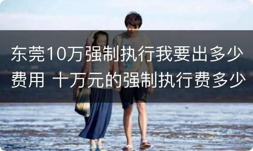 东莞10万强制执行我要出多少费用 十万元的强制执行费多少