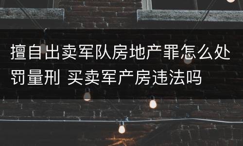 擅自出卖军队房地产罪怎么处罚量刑 买卖军产房违法吗