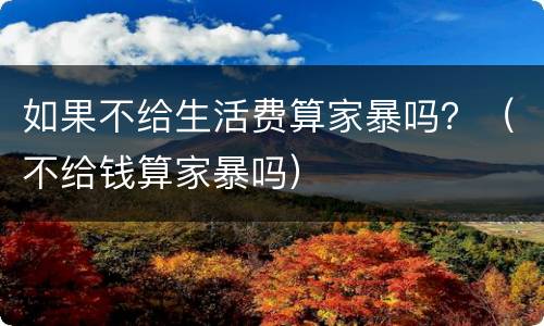 如果不给生活费算家暴吗？（不给钱算家暴吗）