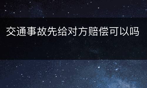 交通事故先给对方赔偿可以吗