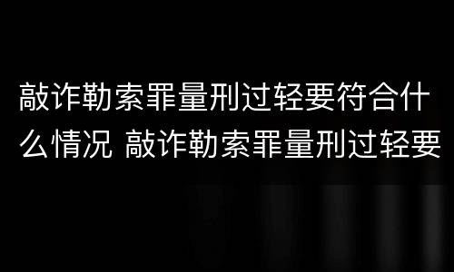 敲诈勒索罪量刑过轻要符合什么情况 敲诈勒索罪量刑过轻要符合什么情况才能判刑