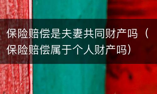 保险赔偿是夫妻共同财产吗（保险赔偿属于个人财产吗）