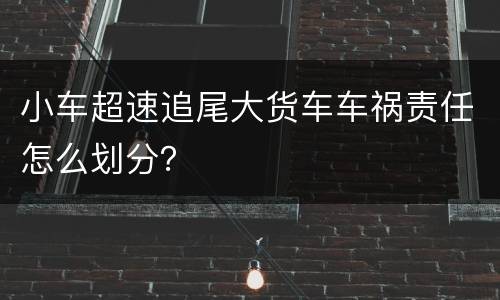 小车超速追尾大货车车祸责任怎么划分？