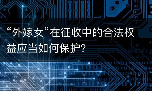 “外嫁女”在征收中的合法权益应当如何保护？
